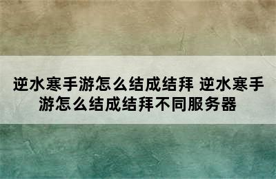 逆水寒手游怎么结成结拜 逆水寒手游怎么结成结拜不同服务器